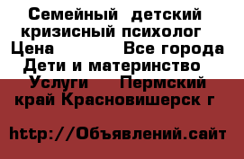 Семейный, детский, кризисный психолог › Цена ­ 2 000 - Все города Дети и материнство » Услуги   . Пермский край,Красновишерск г.